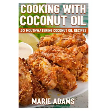 Cooking with Coconut Oil: 50 Mouthwatering Coconut Oil Recipes