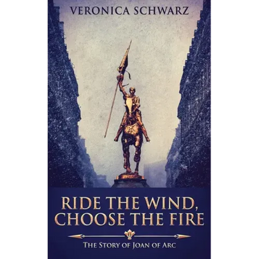 Ride The Wind, Choose The Fire: The Story Of Joan Of Arc