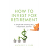 How to Invest for Retirement: A Simple Path to Retiring Rich, Independent, and Free
