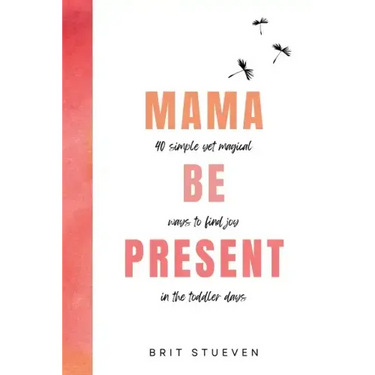 Mama Be Present: 40 Simple Yet Magical Ways to Find Joy in The Toddler Days