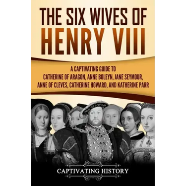 The Six Wives of Henry VIII: A Captivating Guide to Catherine of Aragon, Anne Boleyn, Jane Seymour, Anne of Cleves, Catherine Howard, and Katherine Pa
