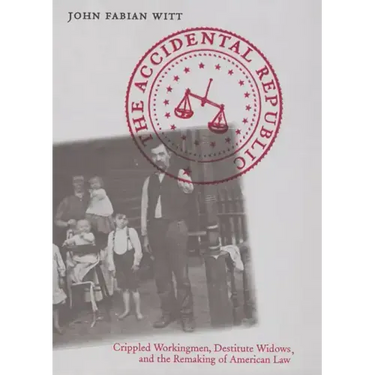 The Accidental Republic: Crippled Workingmen, Destitute Widows, and the Remaking of American Law