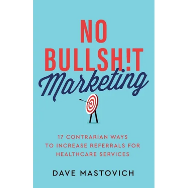 No Bullsh!t Marketing: 17 Contrarian Ways to Increase Referrals for Healthcare Services