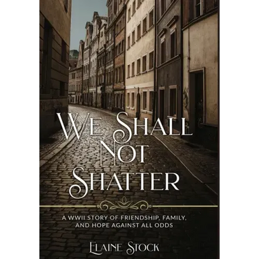 We Shall Not Shatter: A WWII Story of friendship, family, and hope against all odds