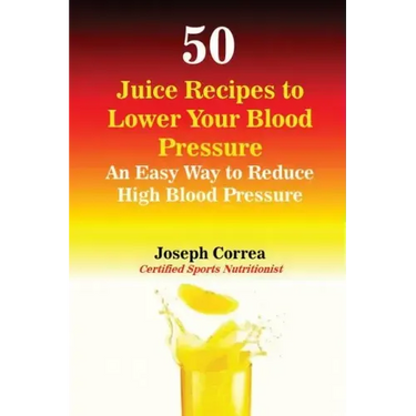 50 Juice Recipes to Lower Your Blood Pressure: An Easy Way to Reduce High Blood Pressure