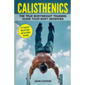 Calisthenics: The True Bodyweight Training Guide Your Body Deserves - For Explosive Muscle Gains and Incredible Strength