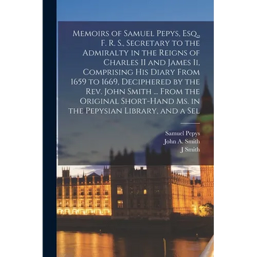 Memoirs of Samuel Pepys, Esq., F. R. S., Secretary to the Admiralty in the Reigns of Charles II and James Ii, Comprising His Diary From 1659 to 1669,