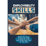 Employability Skills: What You Need To Stay In A Job And Work Your Way To The Top: Develop The Job Specific Skills