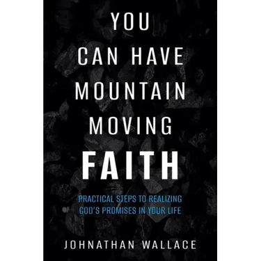 You Can Have Mountain Moving Faith: Practical Steps to Realizing God's Promises in Your Life