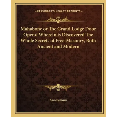 Mahabone or the Grand Lodge Door Open'd Wherein Is Discovered the Whole Secrets of Free-Masonry, Both Ancient and Modern