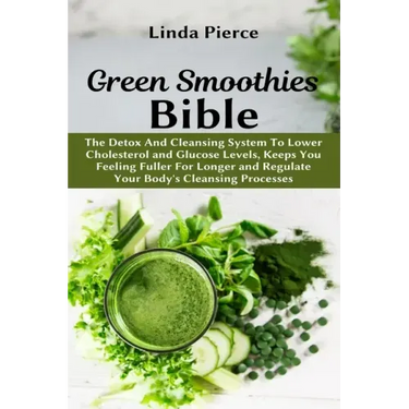 Green Smoothies Bible: The Detox And Cleansing System to Lower Cholesterol and Glucose Levels, keeps You feeling Fuller For Longer, and Regul