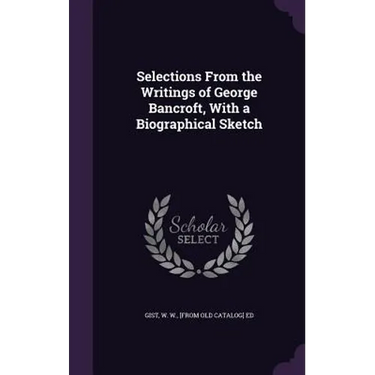 Selections From the Writings of George Bancroft, With a Biographical Sketch