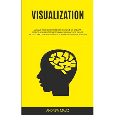 Visualization: Ultimate Workbook to Master the Game of Creative Mindfulness Meditation Techniques and Achieve Infinite Success Through Self Affirmatio