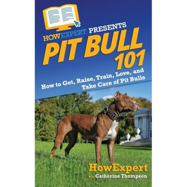 Pit Bull 101: How to Get, Raise, Train, Love, and Take Care of Pit Bulls