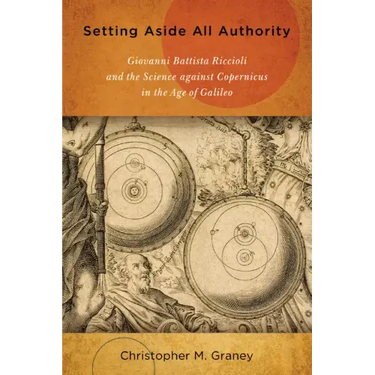 Setting Aside All Authority: Giovanni Battista Riccioli and the Science Against Copernicus in the Age of Galileo