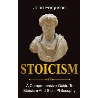 Stoicism: A Comprehensive Guide To Stoicism and Stoic Philosophy