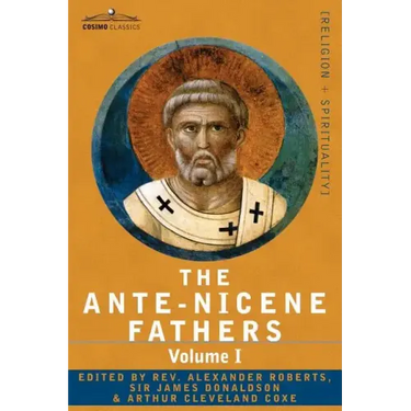 The Ante-Nicene Fathers: The Writings of the Fathers Down to A.D. 325 Volume I - The Apostolic Fathers with Justin Martyr and Irenaeus