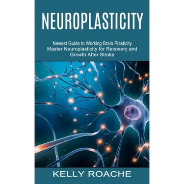 Neuroplasticity: Newest Guide to Working Brain Plasticity (Master Neuroplasticity for Recovery and Growth After Stroke)