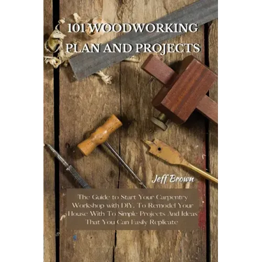 101 Woodworking Plan and Projects: The Guide to Start Your Carpentry Workshop with DIY, To Remodel Your House With To Simple Projects And Ideas That Y