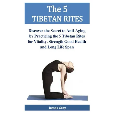 The 5 TIBETAN RITES: Discover the Secret to Anti-Aging by Practicing the 5 Tibetan Rites for Vitality, Strength Good Health and Long Life Span