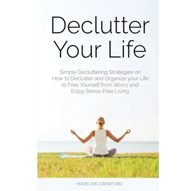 Declutter Your Life: Simple Decluttering Strategies on How to Declutter and Organize your Life to Free Yourself from Worry and Enjoy Stress-Free Livin