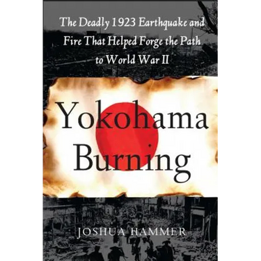 Yokohama Burning: The Deadly 1923 Earthquake and Fire That Helped Forge the Path to World War II