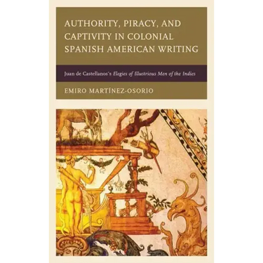 Authority, Piracy, and Captivity in Colonial Spanish American Writing: Juan de Castellanos's Elegies of Illustrious Men of the Indies