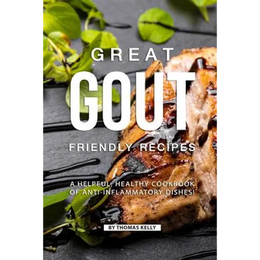 Great Gout Friendly Recipes: A Helpful, Healthy Cookbook of Anti-Inflammatory Dishes!