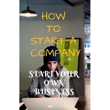 How to Start a Company: Start Your Own Business