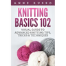 Knitting Basics 102: Visual Guide to Advanced Knitting Tips, Tricks & Techniques