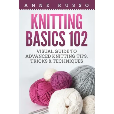 Knitting Basics 102: Visual Guide to Advanced Knitting Tips, Tricks & Techniques