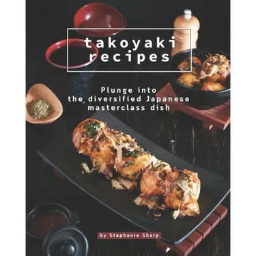 Takoyaki Recipes: Plunge into The Diversified Japanese Masterclass Dish