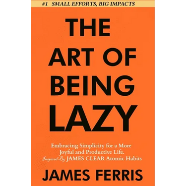 The Art of Being Lazy: Embracing Simplicity for a More Joyful and Productive Life - Small Effort, Big Impacts Inspired By James Clear Teachings