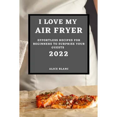 I Love My Air Fryer 2022: Effortless Recipes for Beginners to Surprise Your Guests