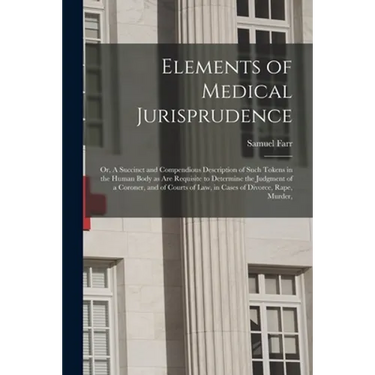 Elements of Medical Jurisprudence: or, A Succinct and Compendious Description of Such Tokens in the Human Body as Are Requisite to Determine the Judgm