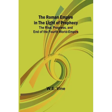 The Roman Empire in the Light of Prophecy; The Rise, Progress, and End of the Fourth World-empire