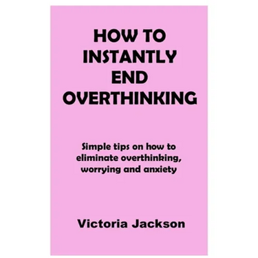 How to Instantly End Overthinking: Simple tips on how to eliminate overthinking, worrying and anxiety