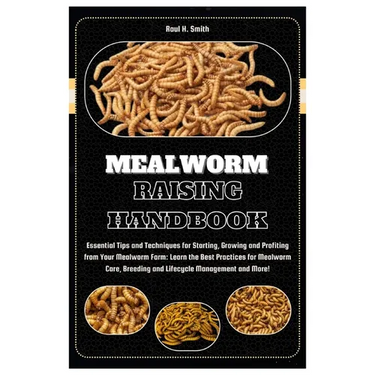 Mealworm Raising Handbook: Essential Tips & Techniques for Starting, Growing & Profiting from Your Mealworm Farm: Learn the Best Practices for Me