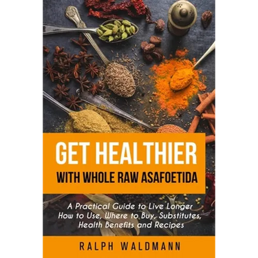 Get Healthier with Whole Raw Asafoetida: A Practical Guide to Live Longer How to Use, Where to Buy, Substitutes, Health Benefits and Recipes