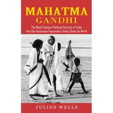 Mahatma Gandhi: The Most Famous Political Activist of India (How One Passionate Peacemaker Gently Shook the World)