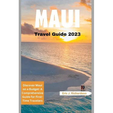 Maui Travel Guide 2023: Discover Maui on a Budget: A Comprehensive Guide for First-Time Travelers