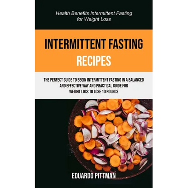 Intermittent Fasting Recipes: The Perfect Guide To Begin Intermittent Fasting In A Balanced And Effective Way And Practical Guide For Weight Loss To L