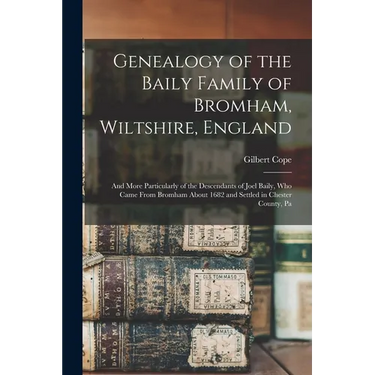 Genealogy of the Baily Family of Bromham, Wiltshire, England: And More Particularly of the Descendants of Joel Baily, Who Came From Bromham About 1682