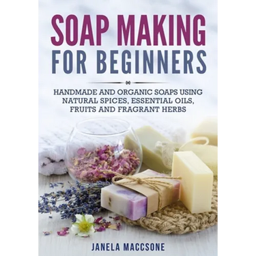 Soap Making for Beginners: Handmade and Organic Soaps Using Natural Spices, Essential Oils, Fruits and Fragrant Herbs