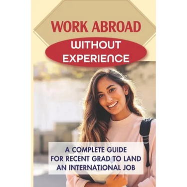 Work Abroad Without Experience: A Complete Guide For Recent Grad To Land An International Job: Tips To Find A Job Overseas