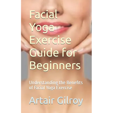 Facial Yoga Exercise Guide for Beginners: Understanding the Benefits of Facial Yoga Exercise