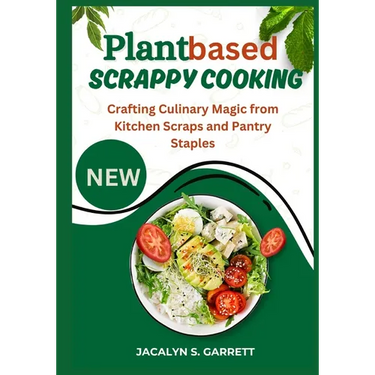 Plant Based Scrappy Cooking: Crafting Culinary Magic from Kitchen Scraps and Pantry Staples