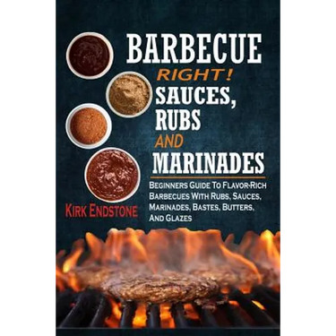 Barbecue Right!: Sauces, Rubs And Marinades: Beginners Guide To Flavor-Rich Barbecues With Rubs, Sauces, Marinades, Bastes, Butters, And Glazes