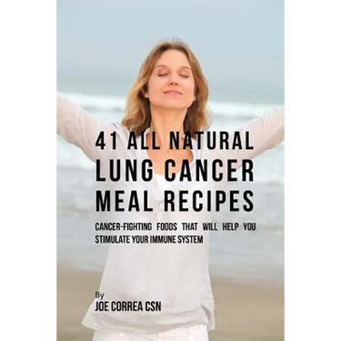 41 All Natural Lung Cancer Meal Recipes: Cancer-Fighting Foods That Will Help You Stimulate Your Immune System