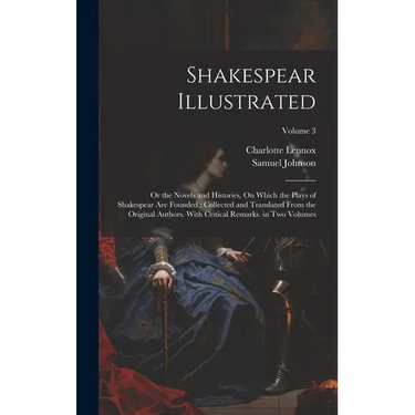 Shakespear Illustrated: Or the Novels and Histories, On Which the Plays of Shakespear Are Founded: Collected and Translated From the Original